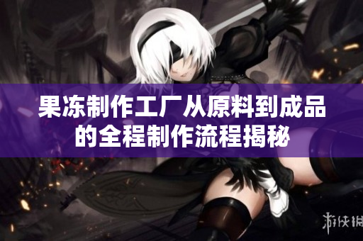 果冻制作工厂从原料到成品的全程制作流程揭秘