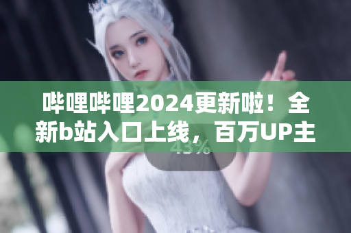 哔哩哔哩2024更新啦！全新b站入口上线，百万UP主为你带来更多精彩内容
