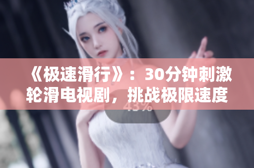 《极速滑行》：30分钟刺激轮滑电视剧，挑战极限速度与激情驾驭，让你体验不一样的刺激之旅