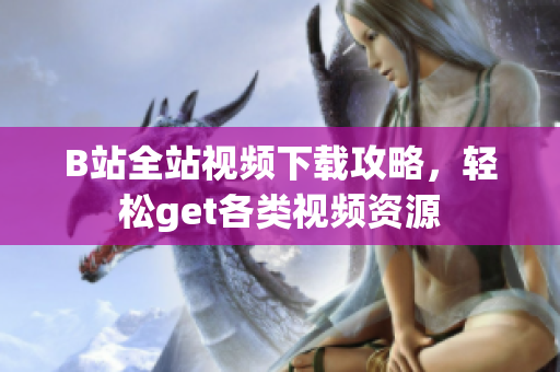 B站全站视频下载攻略，轻松get各类视频资源