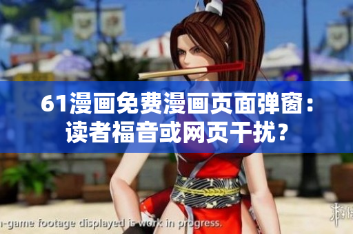 61漫画免费漫画页面弹窗：读者福音或网页干扰？