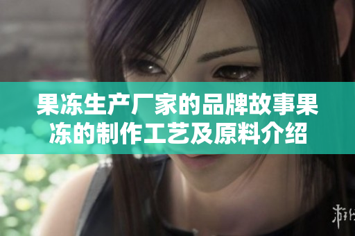 果冻生产厂家的品牌故事果冻的制作工艺及原料介绍