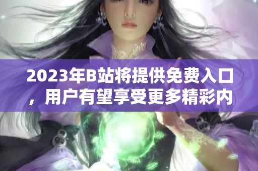2023年B站将提供免费入口，用户有望享受更多精彩内容