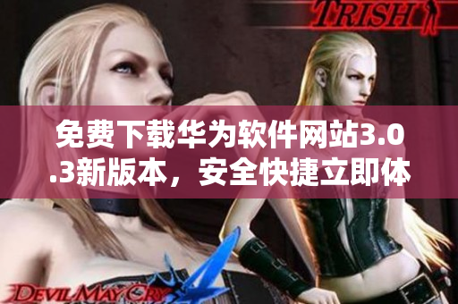 免费下载华为软件网站3.0.3新版本，安全快捷立即体验