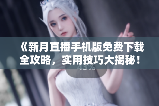 《新月直播手机版免费下载全攻略，实用技巧大揭秘！》
