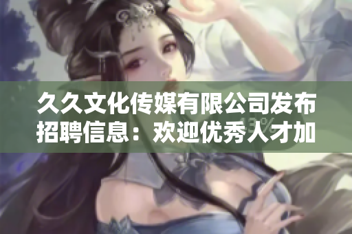 久久文化传媒有限公司发布招聘信息：欢迎优秀人才加入我们！