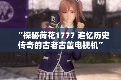 “探秘荷花1777 追忆历史传奇的古老古董电视机”