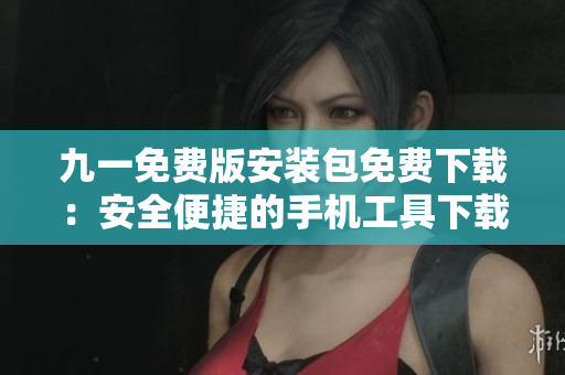 九一免费版安装包免费下载：安全便捷的手机工具下载地址