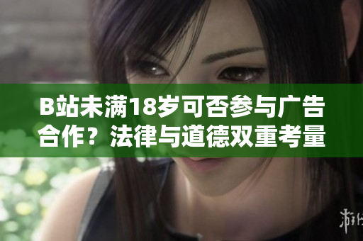 B站未满18岁可否参与广告合作？法律与道德双重考量