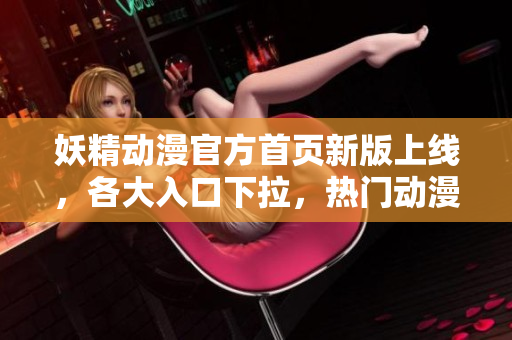 妖精动漫官方首页新版上线，各大入口下拉，热门动漫全覆盖