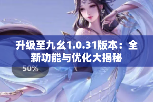 升级至九幺1.0.31版本：全新功能与优化大揭秘