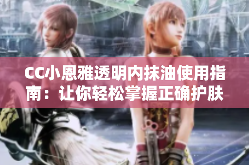 CC小恩雅透明内抹油使用指南：让你轻松掌握正确护肤步骤