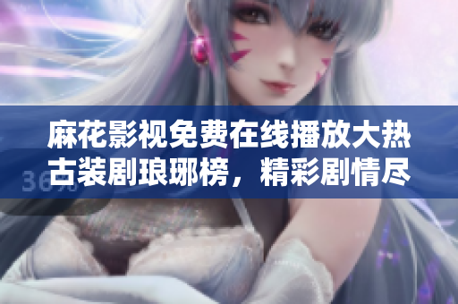 麻花影视免费在线播放大热古装剧琅琊榜，精彩剧情尽收眼底