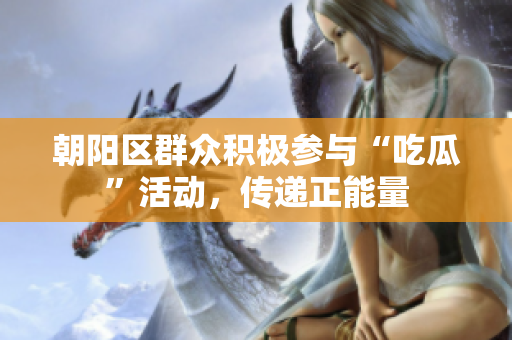 朝阳区群众积极参与“吃瓜”活动，传递正能量