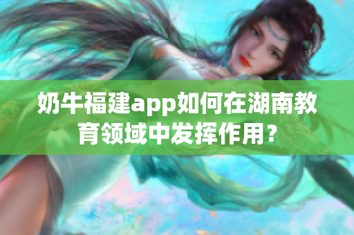 奶牛福建app如何在湖南教育领域中发挥作用？