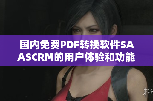 国内免费PDF转换软件SAASCRM的用户体验和功能特点以及市场前景