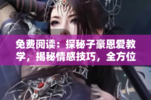 免费阅读：探秘子豪恩爱教学，揭秘情感技巧，全方位解析情感难题