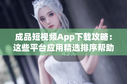 成品短视频App下载攻略：这些平台应用精选排序帮助你顺利找到所需品牌