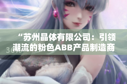 “苏州晶体有限公司：引领潮流的粉色ABB产品制造商”