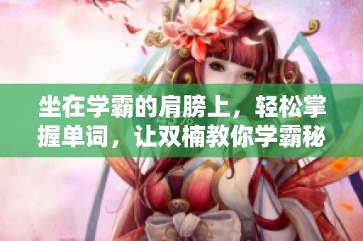 坐在学霸的肩膀上，轻松掌握单词，让双楠教你学霸秘笈