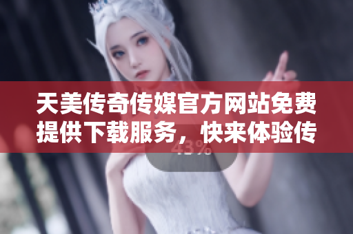天美传奇传媒官方网站免费提供下载服务，快来体验传奇故事！
