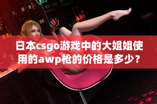 日本csgo游戏中的大姐姐使用的awp枪的价格是多少？