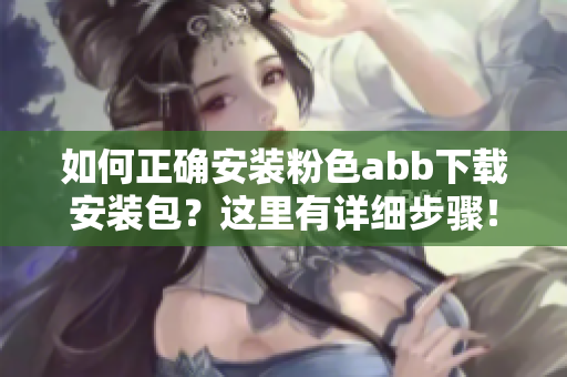如何正确安装粉色abb下载安装包？这里有详细步骤！