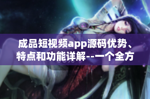 成品短视频app源码优势、特点和功能详解--一个全方位的介绍