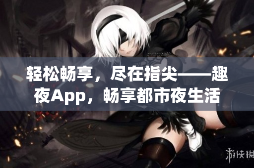 轻松畅享，尽在指尖——趣夜App，畅享都市夜生活