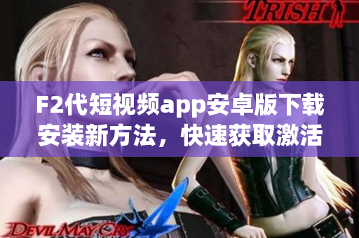 F2代短视频app安卓版下载安装新方法，快速获取激活码！