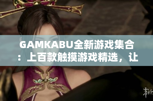 GAMKABU全新游戏集合：上百款触摸游戏精选，让你畅快体验！