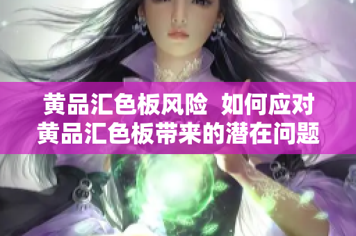 黄品汇色板风险  如何应对黄品汇色板带来的潜在问题