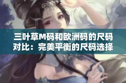 三叶草M码和欧洲码的尺码对比：完美平衡的尺码选择指南