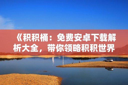 《积积桶：免费安卓下载解析大全，带你领略积积世界！》