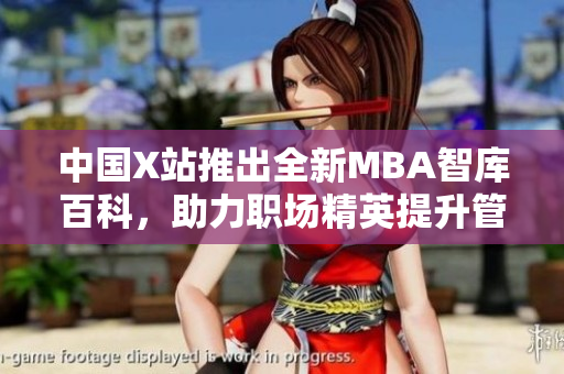 中国X站推出全新MBA智库百科，助力职场精英提升管理智慧