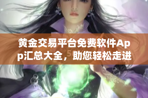 黄金交易平台免费软件App汇总大全，助您轻松走进黄金市场