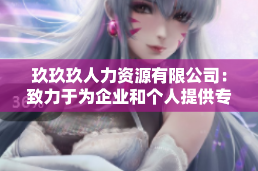 玖玖玖人力资源有限公司：致力于为企业和个人提供专业的人力资源解决方案