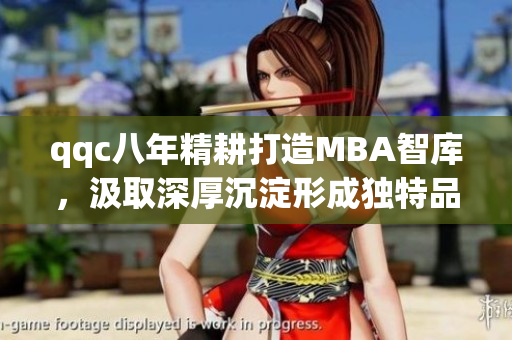 qqc八年精耕打造MBA智库，汲取深厚沉淀形成独特品牌