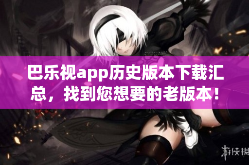 巴乐视app历史版本下载汇总，找到您想要的老版本！