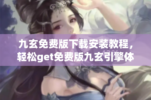 九玄免费版下载安装教程，轻松get免费版九玄引擎体验