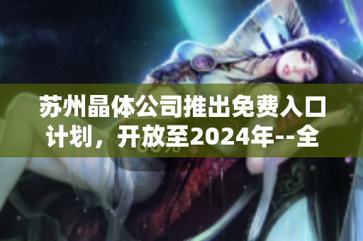 苏州晶体公司推出免费入口计划，开放至2024年--全新机遇等待您的发掘