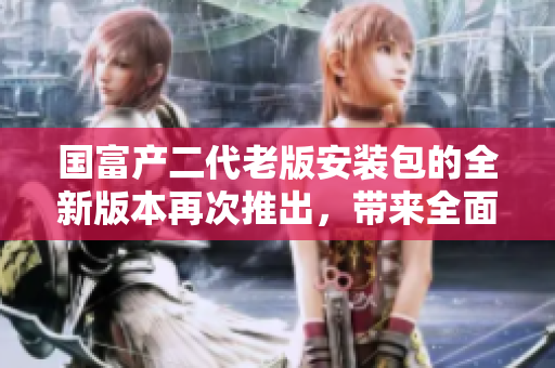 国富产二代老版安装包的全新版本再次推出，带来全面升级和优化。