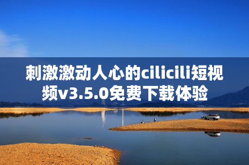 刺激激动人心的cilicili短视频v3.5.0免费下载体验