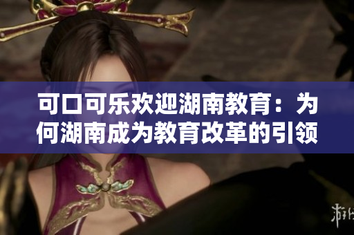 可口可乐欢迎湖南教育：为何湖南成为教育改革的引领者？