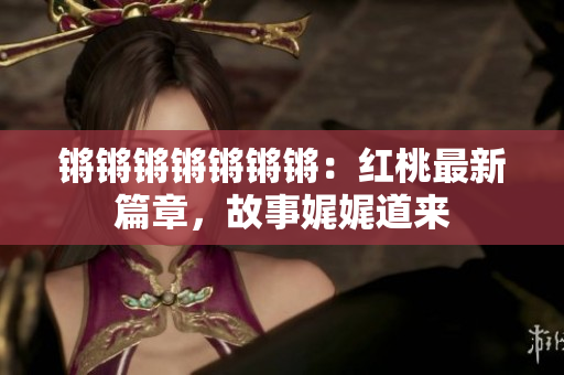 锵锵锵锵锵锵锵：红桃最新篇章，故事娓娓道来