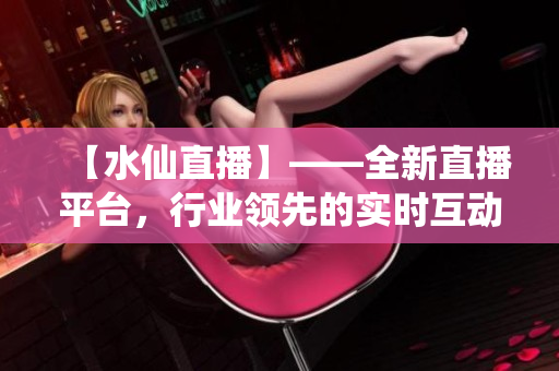 【水仙直播】——全新直播平台，行业领先的实时互动体验