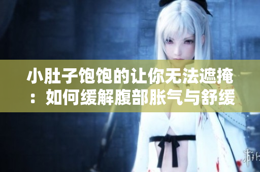 小肚子饱饱的让你无法遮掩：如何缓解腹部胀气与舒缓消化不适
