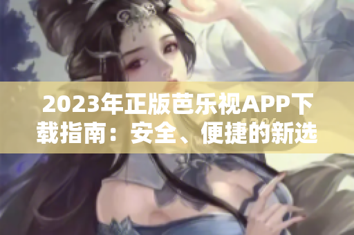 2023年正版芭乐视APP下载指南：安全、便捷的新选择