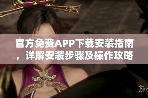 官方免费APP下载安装指南，详解安装步骤及操作攻略