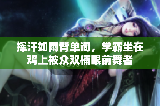挥汗如雨背单词，学霸坐在鸡上被众双楠眼前舞者
